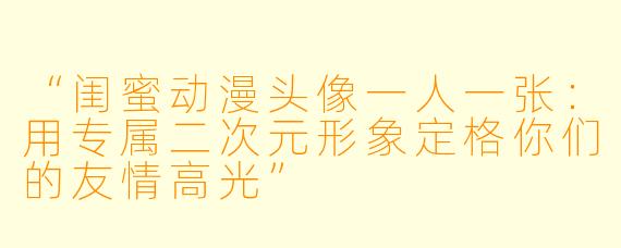“闺蜜动漫头像一人一张：用专属二次元形象定格你们的友情高光”