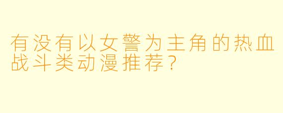 有没有以女警为主角的热血战斗类动漫推荐？