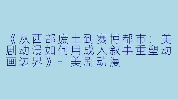 《从西部废土到赛博都市：美剧动漫如何用成人叙事重塑动画边界》-美剧动漫
