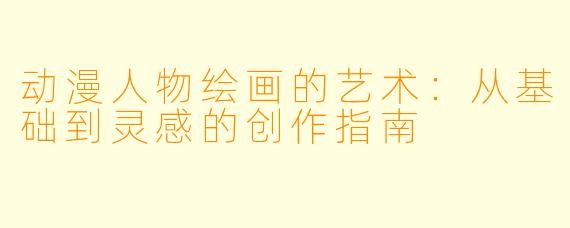 动漫人物绘画的艺术:从基础到灵感的创作指南