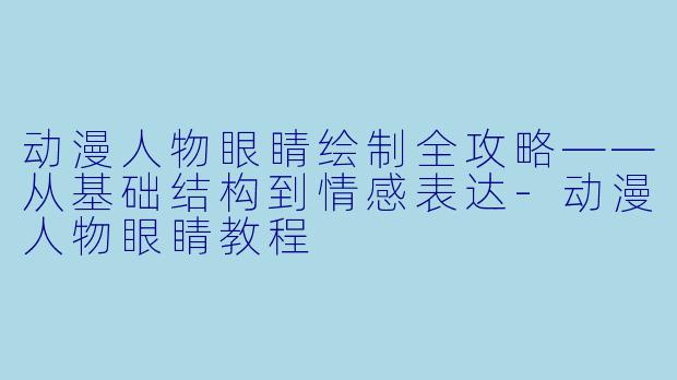 动漫人物眼睛绘制全攻略——从基础结构到情感表达-动漫人物眼睛教程