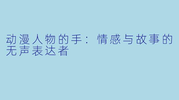 动漫人物的手：情感与故事的无声表达者