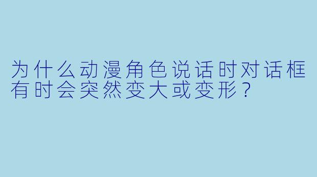 为什么动漫角色说话时对话框有时会突然变大或变形?