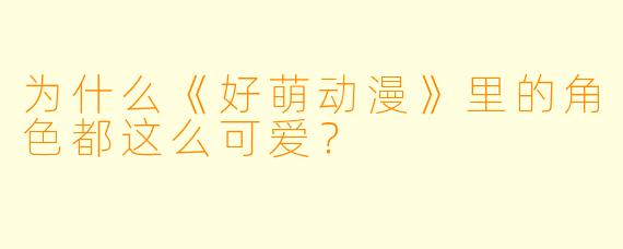 为什么《好萌动漫》里的角色都这么可爱？