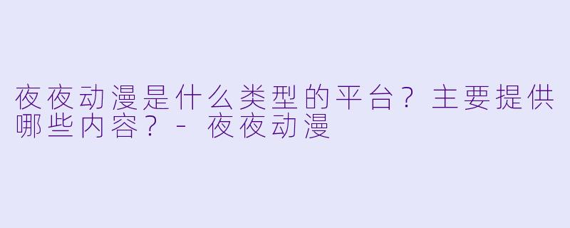 夜夜动漫是什么类型的平台?主要提供哪些内容?