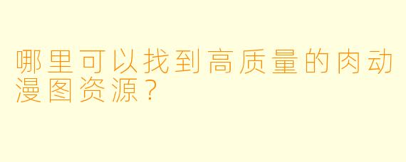 哪里可以找到高质量的肉动漫图资源？