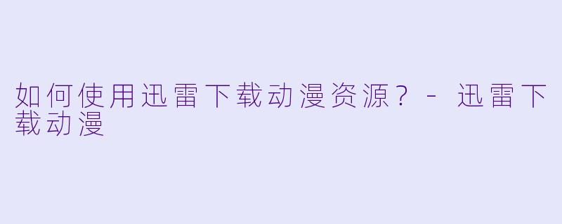 如何使用迅雷下载动漫资源？-迅雷下载动漫