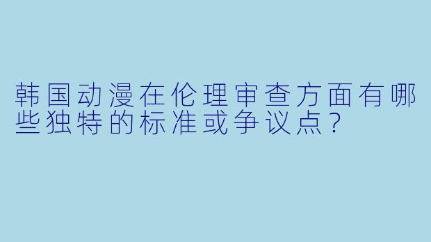 韩国动漫在伦理审查方面有哪些独特的标准或争议点？
