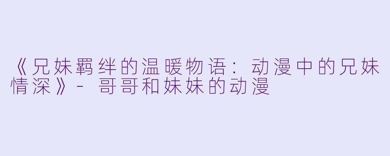 《兄妹羁绊的温暖物语:动漫中的兄妹情深》