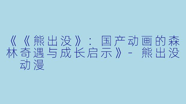 《《熊出没》：国产动画的森林奇遇与成长启示》-熊出没 动漫