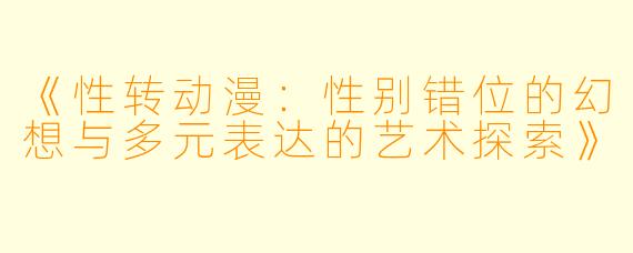 《性转动漫：性别错位的幻想与多元表达的艺术探索》