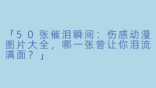 「50张催泪瞬间：伤感动漫图片大全，哪一张曾让你泪流满面？」
