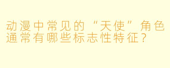 动漫中常见的“天使”角色通常有哪些标志性特征？