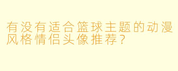 有没有适合篮球主题的动漫风格情侣头像推荐？
