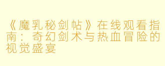 《魔乳秘剑帖》在线观看指南：奇幻剑术与热血冒险的视觉盛宴
