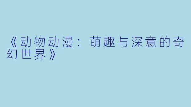 《动物动漫:萌趣与深意的奇幻世界》