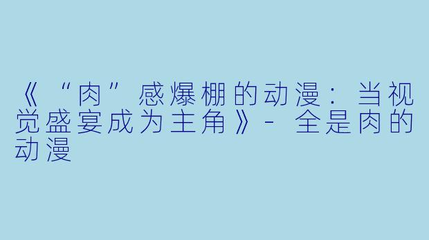 《“肉”感爆棚的动漫:当视觉盛宴成为主角》-全是肉的动漫