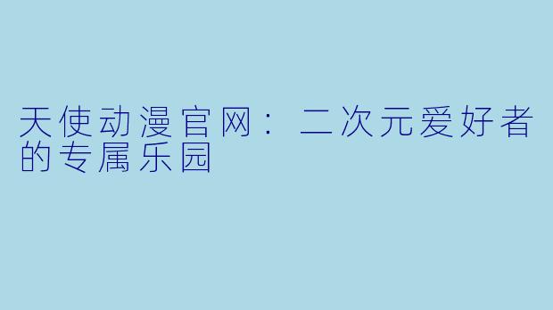 天使动漫官网:二次元爱好者的专属乐园