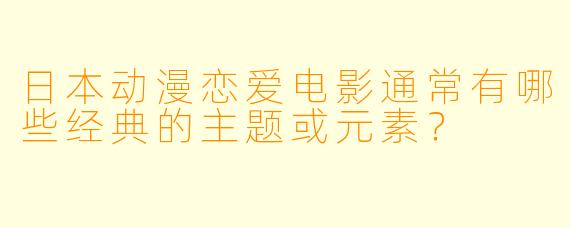 日本动漫恋爱电影通常有哪些经典的主题或元素？