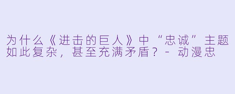 为什么《进击的巨人》中“忠诚”主题如此复杂，甚至充满矛盾？-动漫忠