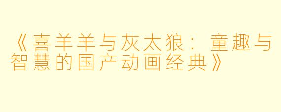 《喜羊羊与灰太狼：童趣与智慧的国产动画经典》