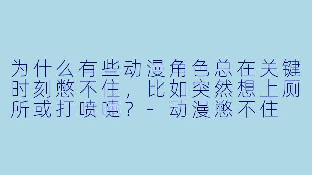 为什么有些动漫角色总在关键时刻憋不住,比如突然想上厕所或打喷嚏?