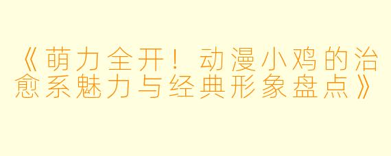 《萌力全开！动漫小鸡的治愈系魅力与经典形象盘点》
