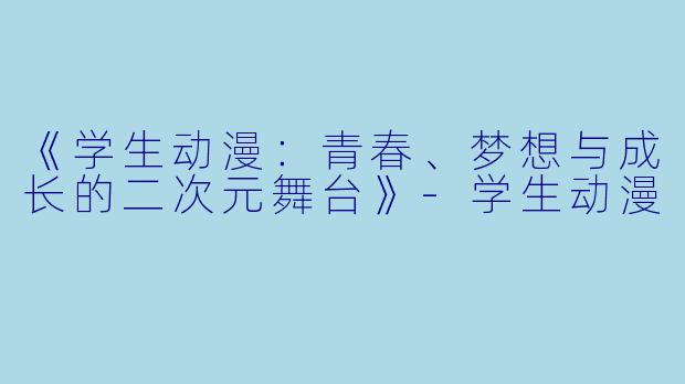 《学生动漫：青春、梦想与成长的二次元舞台》-学生动漫