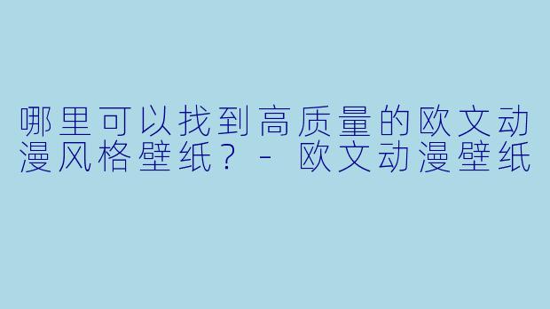 哪里可以找到高质量的欧文动漫风格壁纸？-欧文动漫壁纸