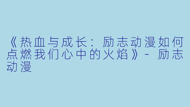 《热血与成长：励志动漫如何点燃我们心中的火焰》-励志动漫