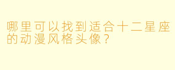 哪里可以找到适合十二星座的动漫风格头像？