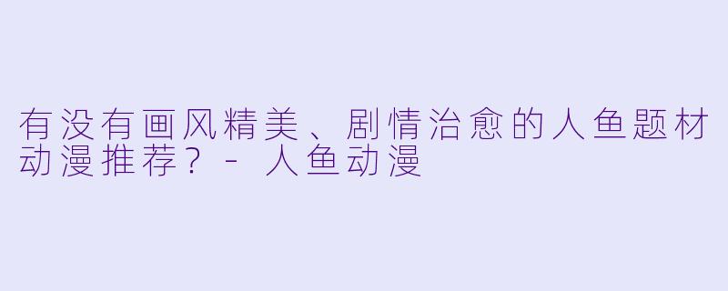 有没有画风精美、剧情治愈的人鱼题材动漫推荐？-人鱼动漫
