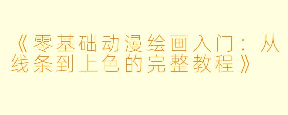 《零基础动漫绘画入门:从线条到上色的完整教程》