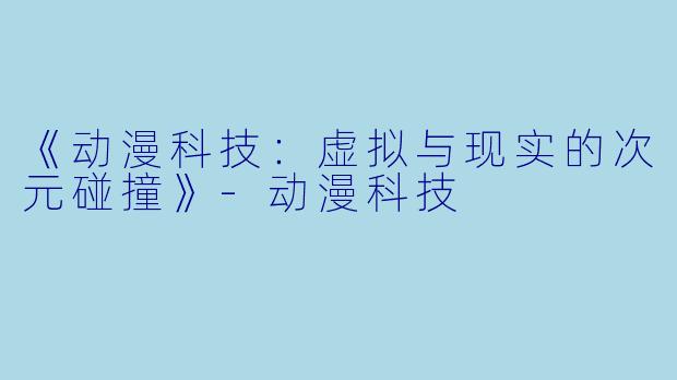 《动漫科技：虚拟与现实的次元碰撞》-动漫科技