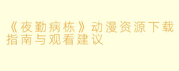 《夜勤病栋》动漫资源下载指南与观看建议