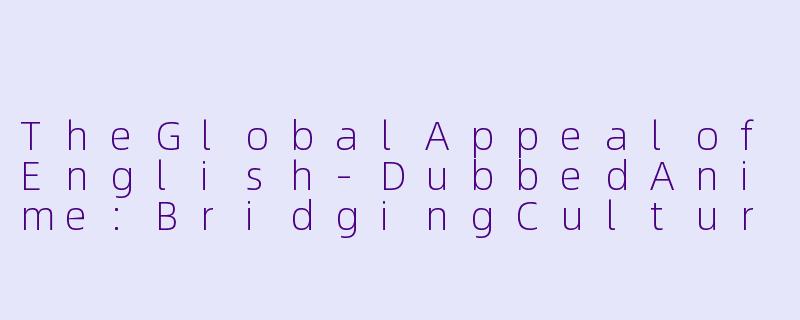 TheGlobalAppealofEnglish-DubbedAnime:BridgingCulturesThroughAnimation-英文版动漫