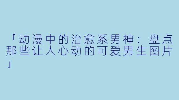 「动漫中的治愈系男神：盘点那些让人心动的可爱男生图片」