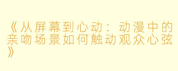 《从屏幕到心动：动漫中的亲吻场景如何触动观众心弦》