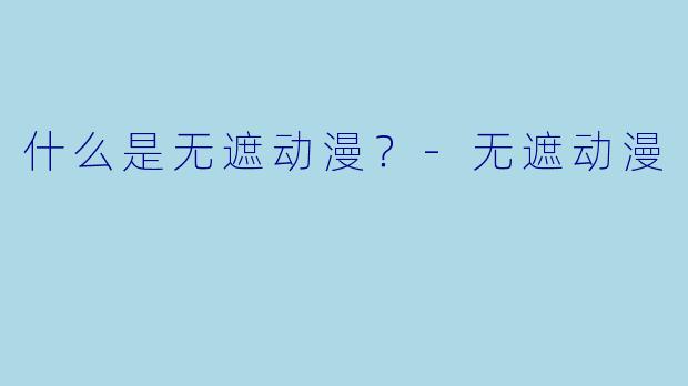 什么是无遮动漫？-无遮动漫