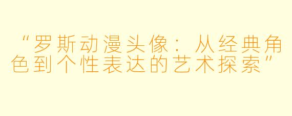 “罗斯动漫头像：从经典角色到个性表达的艺术探索”