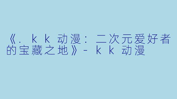 《.kk动漫：二次元爱好者的宝藏之地》-kk动漫