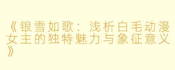 《银雪如歌：浅析白毛动漫女主的独特魅力与象征意义》