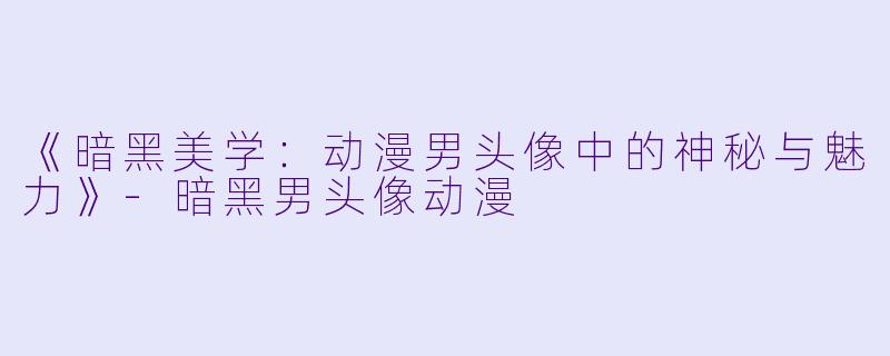 《暗黑美学:动漫男头像中的神秘与魅力》