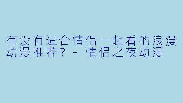有没有适合情侣一起看的浪漫动漫推荐？-情侣之夜动漫