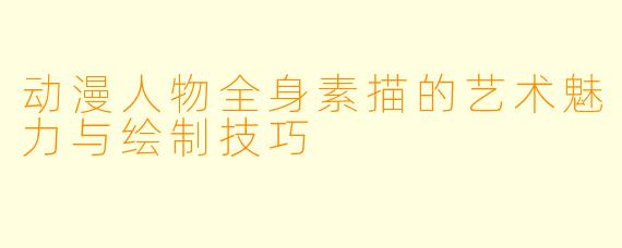 动漫人物全身素描的艺术魅力与绘制技巧