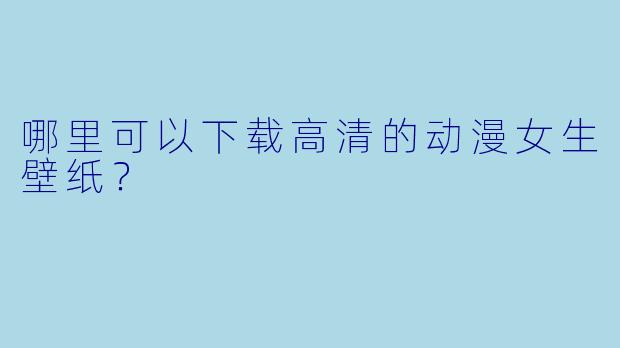 哪里可以下载高清的动漫女生壁纸?