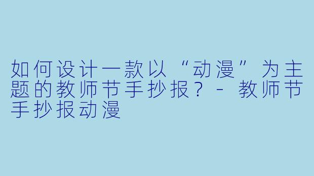 如何设计一款以“动漫”为主题的教师节手抄报？-教师节手抄报动漫