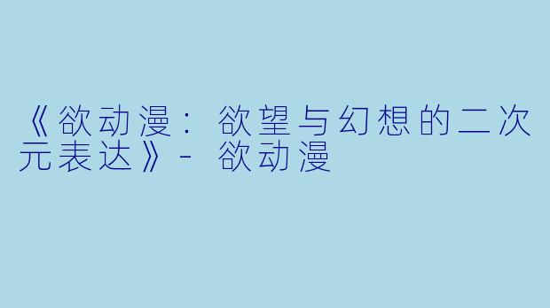 《欲动漫：欲望与幻想的二次元表达》-欲动漫