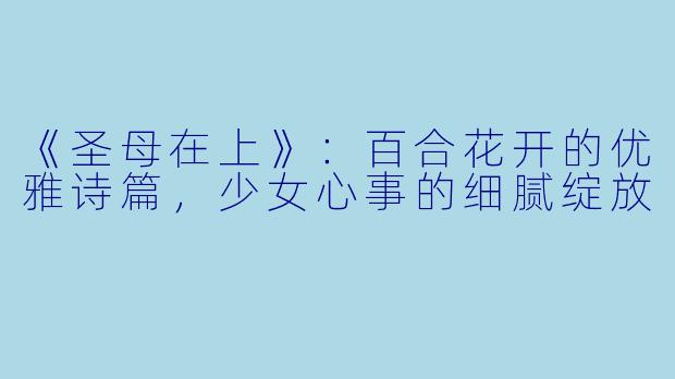 《圣母在上》：百合花开的优雅诗篇，少女心事的细腻绽放