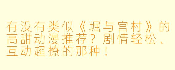 有没有类似《堀与宫村》的高甜动漫推荐？剧情轻松、互动超撩的那种！